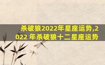 杀破狼2022年星座运势,2022 年杀破狼十二星座运势